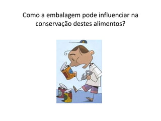 Como a embalagem pode influenciar na
conservação destes alimentos?
 