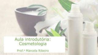 Aula introdutória:
Cosmetologia
Prof.a Marcela Ribeiro
 