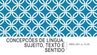 CONCEPCÕES DE LÍNGUA,
SUJEITO, TEXTO E
SENTIDO
KOCH, 2011. p. 13-20.
 