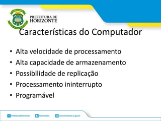 Características do Computador
• Alta velocidade de processamento
• Alta capacidade de armazenamento
• Possibilidade de replicação
• Processamento ininterrupto
• Programável
 