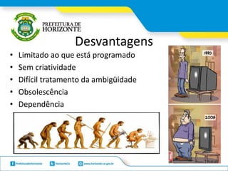 Desvantagens
• Limitado ao que está programado
• Sem criatividade
• Difícil tratamento da ambigüidade
• Obsolescência
• Dependência
 