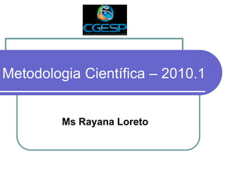 Metodologia Científica –2010.1 
Ms Rayana Loreto  