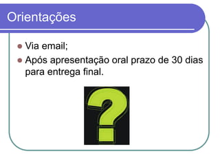 Orientações 
Via email; 
Após apresentação oral prazo de 30 dias para entrega final.  
