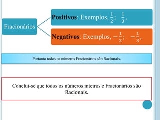 Fracionários
Positivos: Exemplos,
1
2
;
1
3
,
Negativos: Exemplos, −
1
2
; −
1
3
,
Portanto todos os números Fracionários são Racionais.
Conclui-se que todos os números inteiros e Fracionários são
Racionais.
 