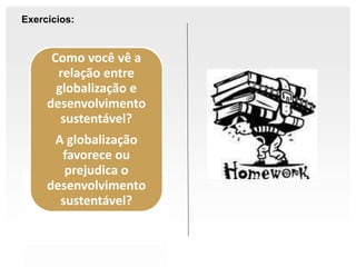 Exercícios:
Como você vê a
relação entre
globalização e
desenvolvimento
sustentável?
A globalização
favorece ou
prejudica o
desenvolvimento
sustentável?
 