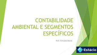 CONTABILIDADE
AMBIENTAL E SEGMENTOS
ESPECÍFICOS
Prof. Erivaldo Matos
 
