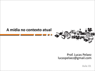 A mídia no contexto atual




                                  Prof. Lucas Pelaez
                            lucaspelaez@gmail.com

                                             Aula: 01
 