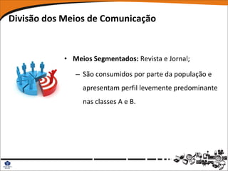 Divisão dos Meios de Comunicação


            • Meios Segmentados: Revista e Jornal;

               – São consumidos por parte da população e
                 apresentam perfil levemente predominante
                 nas classes A e B.
 