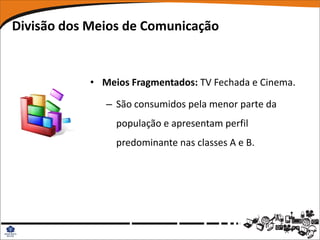 Divisão dos Meios de Comunicação


            • Meios Fragmentados: TV Fechada e Cinema.

               – São consumidos pela menor parte da
                 população e apresentam perfil
                 predominante nas classes A e B.
 
