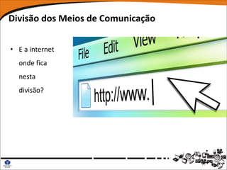 Divisão dos Meios de Comunicação

• E a internet
  onde fica
  nesta
  divisão?
 