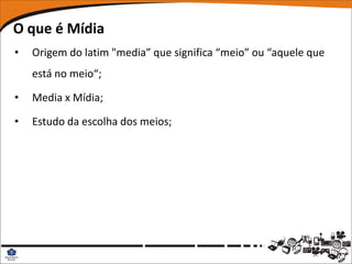 O que é Mídia
•   Origem do latim "media” que significa “meio” ou “aquele que
    está no meio“;

•   Media x Mídia;

•   Estudo da escolha dos meios;
 