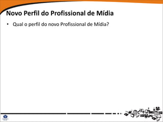 Novo Perfil do Profissional de Mídia
• Qual o perfil do novo Profissional de Mídia?
 