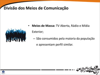 Divisão dos Meios de Comunicação


            • Meios de Massa: TV Aberta, Rádio e Mídia
              Exterior;

               – São consumidos pela maioria da população
                 e apresentam perfil similar.
 