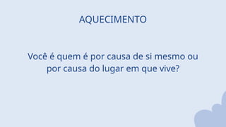 AQUECIMENTO
Você é quem é por causa de si mesmo ou
por causa do lugar em que vive?
 