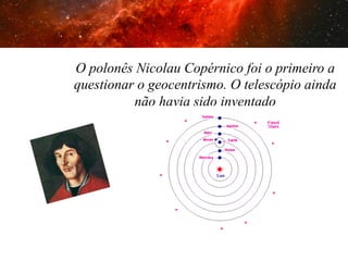 O polonês Nicolau Copérnico foi o primeiro a
questionar o geocentrismo. O telescópio ainda
não havia sido inventado

 