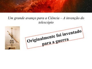 Um grande avanço para a Ciência – A invenção do
telescópio

tado
inven
te foi
almen uerra
rigin
O
aag
p ar

 
