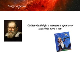 Surge o gênio

Galileu Galilei foi o primeiro a apontar o
telescópio para o céu

 