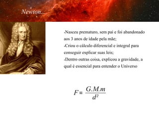 Newton...
Nasceu prematuro, sem pai e foi abandonado

û 

O anos de de todos –
aos 3maior idade pela mãe; Isaac

Newton

Criou o cálculo diferencial e integral para

û 

conseguir explicar suas leis;
Dentro outras coisa, explicou a gravidade, a

û 

qual é essencial para entender o Universo

G.M.m
F=
d²

 