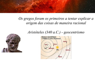 2. As primeiras tentativas

Os gregos foram os primeiros a tentar explicar a
origem das coisas de maneira racional
Aristóteles (340 a.C.) - geocentrismo

 