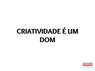 CRIATIVIDADE É UM
DOM
 