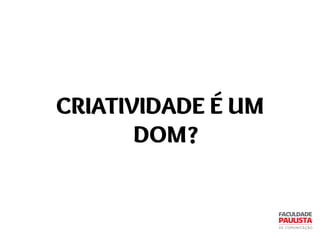 CRIATIVIDADE É UM
DOM?
 