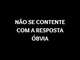 NÃO SE CONTENTE
COM A RESPOSTA
ÓBVIA
 