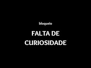 bloqueio
FALTA DE
CURIOSIDADE
 