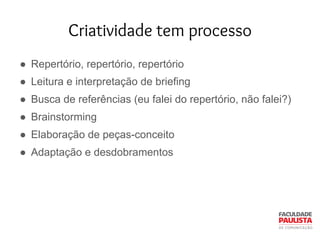 ● Repertório, repertório, repertório
● Leitura e interpretação de briefing
● Busca de referências (eu falei do repertório, não falei?)
● Brainstorming
● Elaboração de peças-conceito
● Adaptação e desdobramentos
Criatividade tem processo
 