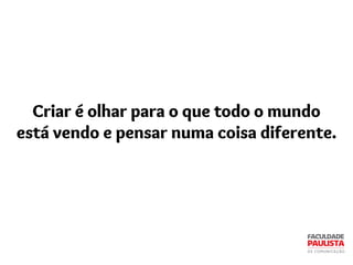 Criar é olhar para o que todo o mundo
está vendo e pensar numa coisa diferente.
 