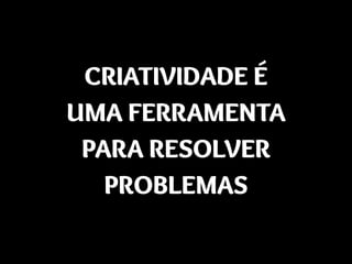 CRIATIVIDADE É
UMA FERRAMENTA
PARA RESOLVER
PROBLEMAS
 