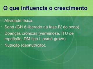 O que influencia o crescimento

   Atividade física.
   Sono (GH é liberado na fase IV do sono).
   Doenças crônicas (verminose, ITU de
    repetição, DM tipo I, asma grave).
   Nutrição (desnutrição).
 