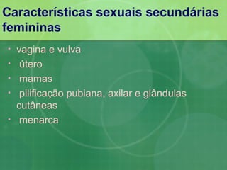 Características sexuais secundárias
femininas
•   vagina e vulva
•    útero
•    mamas
•    pilificação pubiana, axilar e glândulas
    cutâneas
•    menarca
 