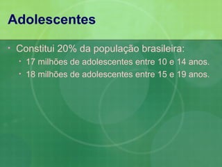 Adolescentes
•   Constitui 20% da população brasileira:
    •   17 milhões de adolescentes entre 10 e 14 anos.
    •   18 milhões de adolescentes entre 15 e 19 anos.
 