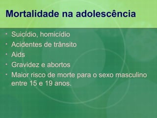 Mortalidade na adolescência
•   Suicídio, homicídio
•   Acidentes de trânsito
•   Aids
•   Gravidez e abortos
•   Maior risco de morte para o sexo masculino
    entre 15 e 19 anos.
 