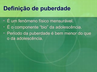 Definição de puberdade
•   É um fenômeno físico mensurável.
•   É o componente “bio” da adolescência.
•   Período da puberdade é bem menor do que
    o da adolescência.
 