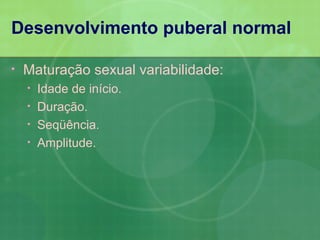 Desenvolvimento puberal normal

•   Maturação sexual variabilidade:
    •   Idade de início.
    •   Duração.
    •   Seqüência.
    •   Amplitude.
 