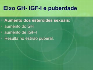 Eixo GH- IGF-I e puberdade
•   Aumento dos esteróides sexuais:
•   aumento do GH
•   aumento de IGF-I
•   Resulta no estirão puberal.
 