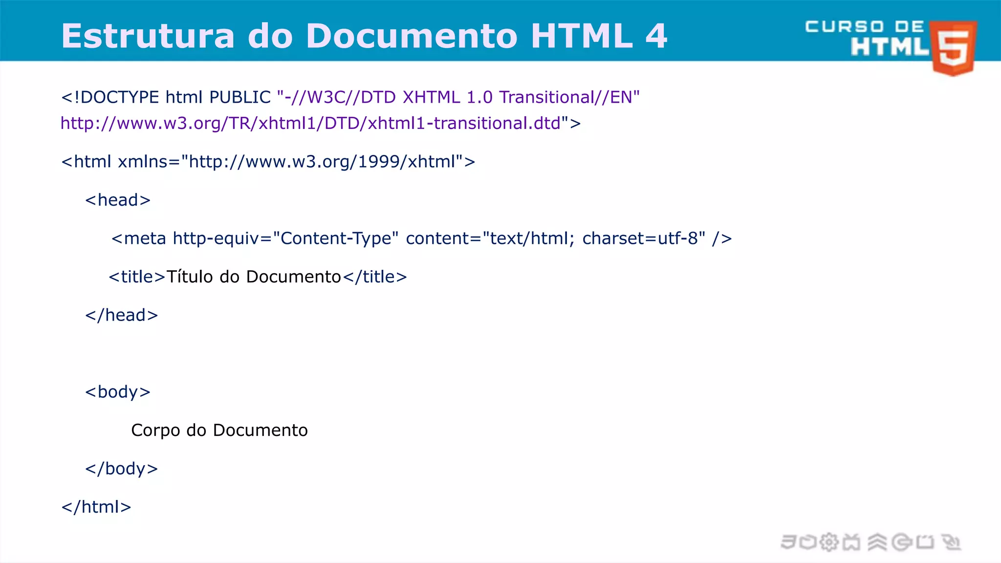 Estrutura do Documento HTML 4
<!DOCTYPE html PUBLIC "-//W3C//DTD XHTML 1.0 Transitional//EN"
http://www.w3.org/TR/xhtml1/DTD/xhtml1-transitional.dtd">
<html xmlns="http://www.w3.org/1999/xhtml">
<head>
<meta http-equiv="Content-Type" content="text/html; charset=utf-8" />
<title>Título do Documento</title>
</head>
<body>
Corpo do Documento
</body>
</html>
 