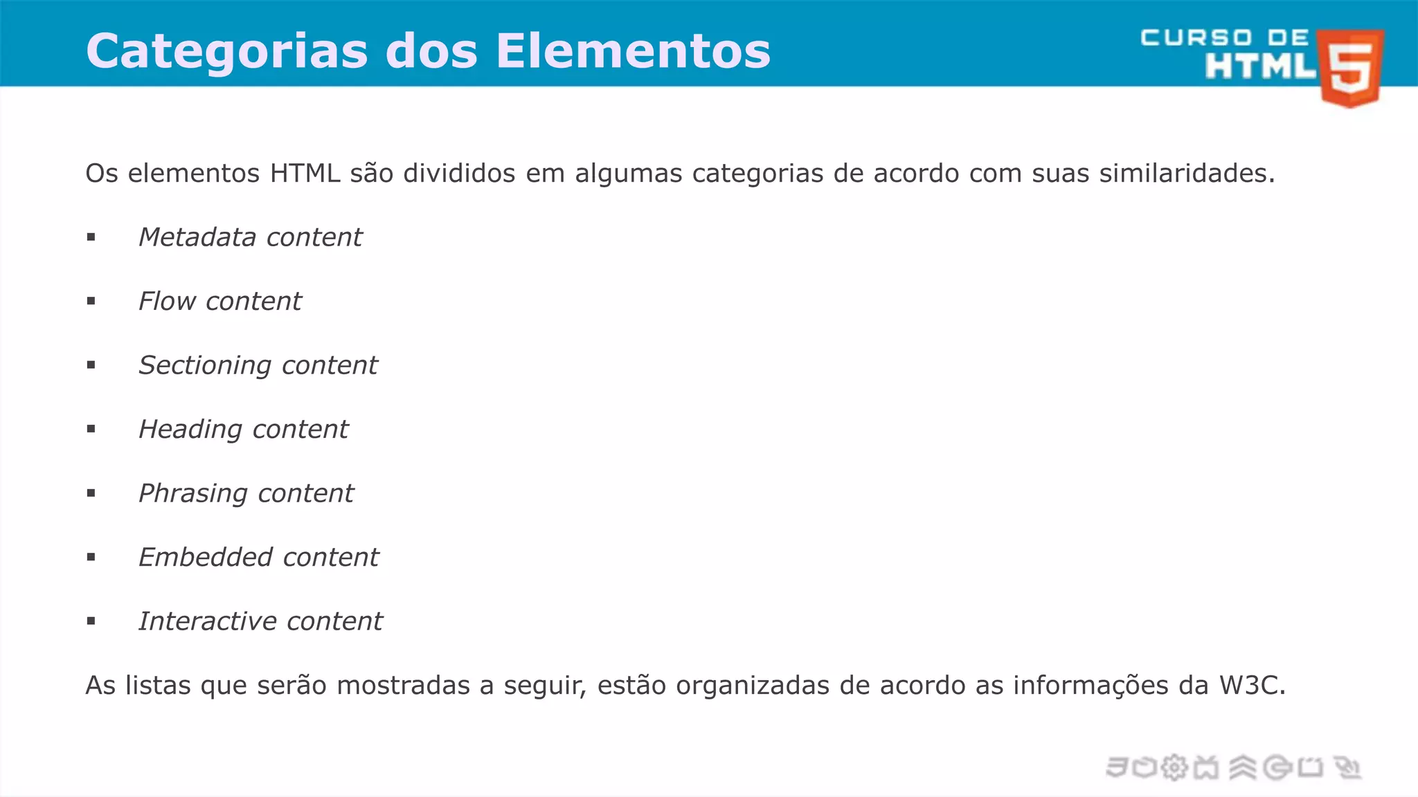 Categorias dos Elementos
Os elementos HTML são divididos em algumas categorias de acordo com suas similaridades.
 Metadata content
 Flow content
 Sectioning content
 Heading content
 Phrasing content
 Embedded content
 Interactive content
As listas que serão mostradas a seguir, estão organizadas de acordo as informações da W3C.
 