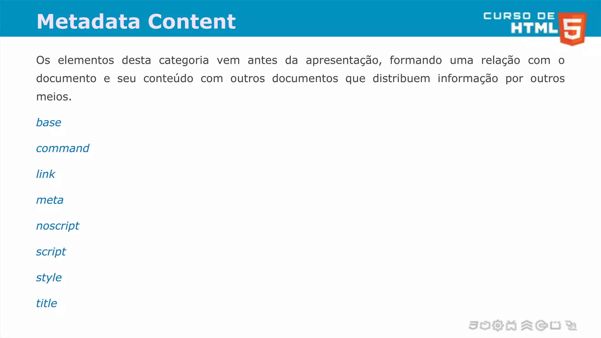 Metadata Content
Os elementos desta categoria vem antes da apresentação, formando uma relação com o
documento e seu conteúdo com outros documentos que distribuem informação por outros
meios.
base
command
link
meta
noscript
script
style
title
 
