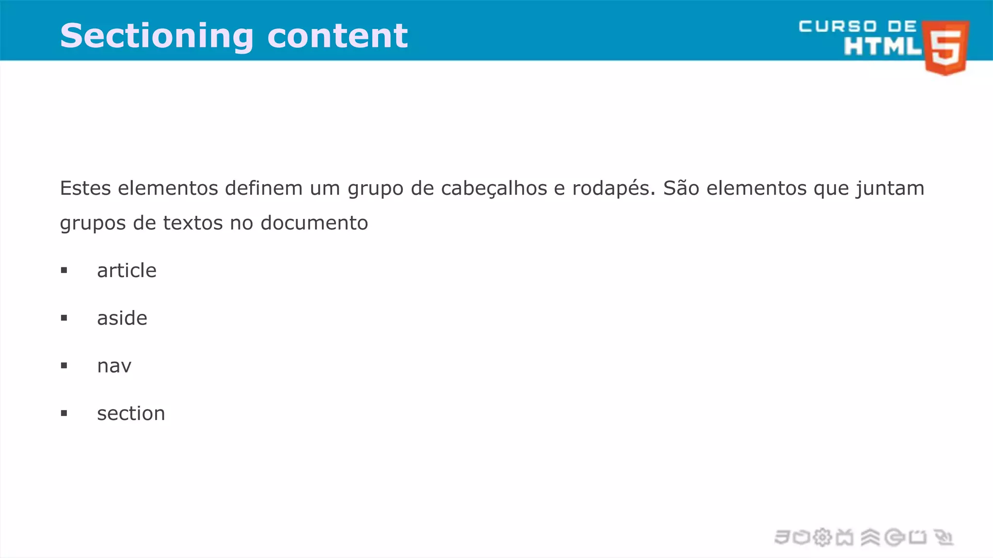 Sectioning content
Estes elementos definem um grupo de cabeçalhos e rodapés. São elementos que juntam
grupos de textos no documento
 article
 aside
 nav
 section
 