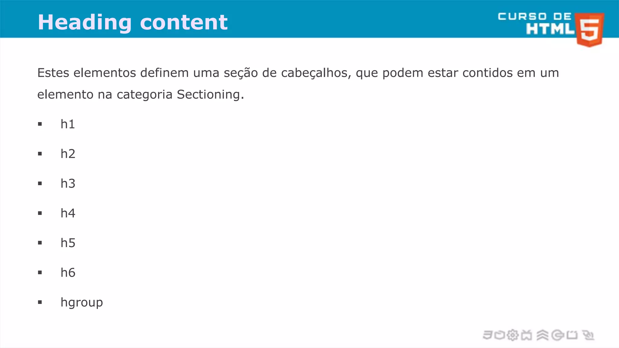 Heading content
Estes elementos definem uma seção de cabeçalhos, que podem estar contidos em um
elemento na categoria Sectioning.
 h1
 h2
 h3
 h4
 h5
 h6
 hgroup
 