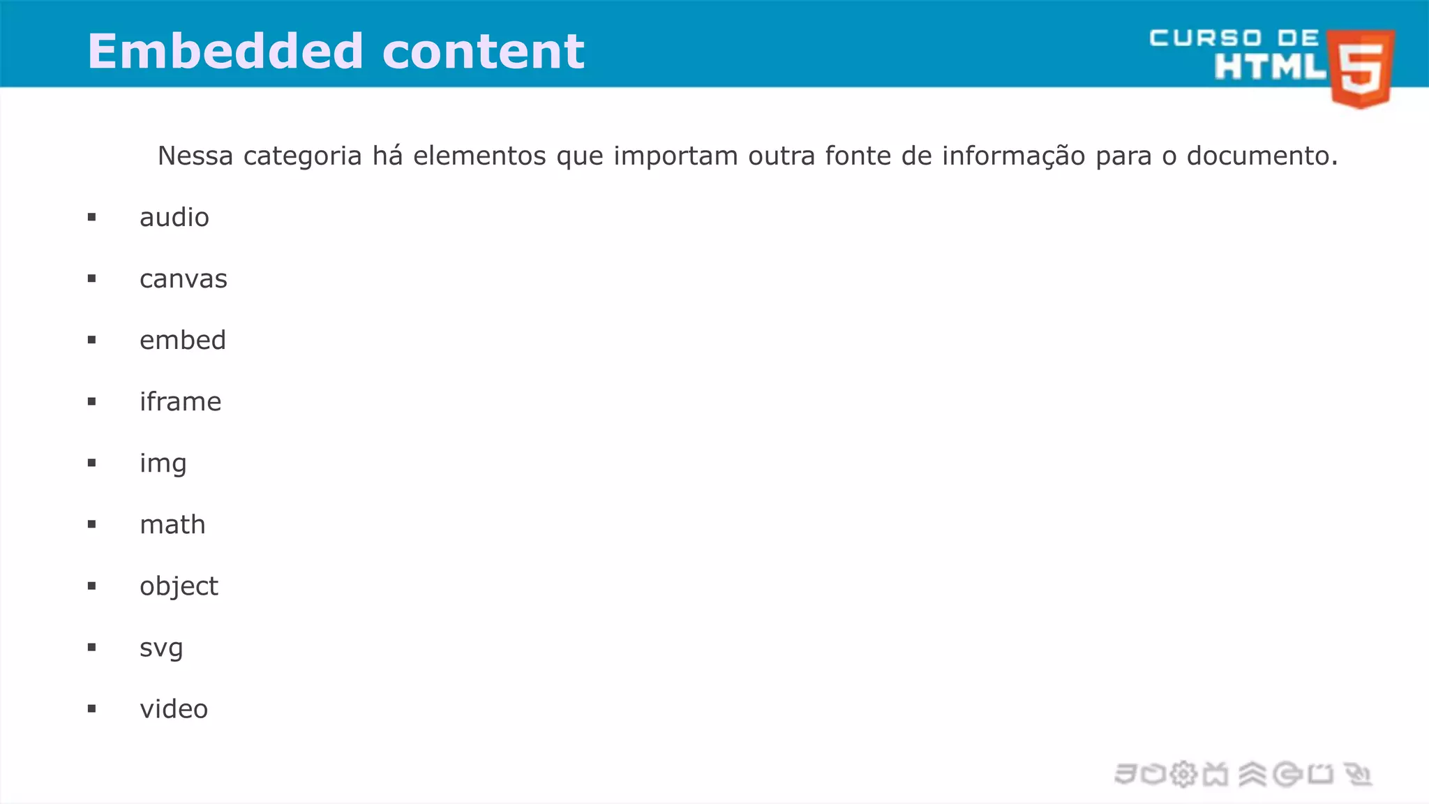 Embedded content
Nessa categoria há elementos que importam outra fonte de informação para o documento.
 audio
 canvas
 embed
 iframe
 img
 math
 object
 svg
 video
 