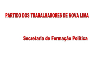 PARTIDO DOS TRABALHADORES DE NOVA LIMA Secretaria de Formação Política 