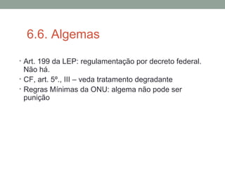 6.6. Algemas
• Art. 199 da LEP: regulamentação por decreto federal.
Não há.
• CF, art. 5º., III – veda tratamento degradante
• Regras Mínimas da ONU: algema não pode ser
punição
 
