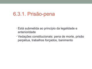 6.3.1. Prisão-pena
• Está submetida ao princípio da legalidade e
anterioridade
• Vedações constitucionais: pena de morte, prisão
perpétua, trabalhos forçados, banimento
 