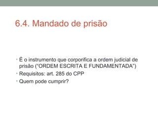 6.4. Mandado de prisão
• É o instrumento que corporifica a ordem judicial de
prisão (“ORDEM ESCRITA E FUNDAMENTADA”)
• Requisitos: art. 285 do CPP
• Quem pode cumprir?
 