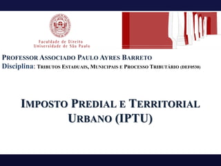 PROFESSOR ASSOCIADO PAULO AYRES BARRETO
Disciplina: TRIBUTOS ESTADUAIS, MUNICIPAIS E PROCESSO TRIBUTÁRIO (DEF0530)
IMPOSTO PREDIAL E TERRITORIAL
URBANO (IPTU)
 