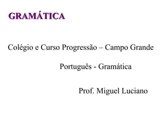 GRAMÁTICA 
Colégio e Curso Progressão – Campo Grande 
Português - Gramática 
Prof. Miguel Luciano 
 