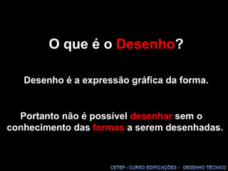 O que é o Desenho?Desenho é a expressão gráfica da forma.Portanto não é possíveldesenhar sem o conhecimento das formas a serem desenhadas.